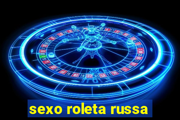 sexo roleta russa